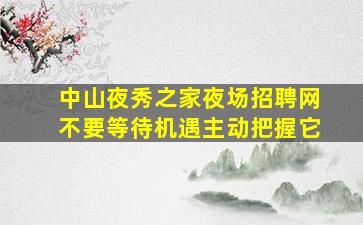中山夜秀之家夜场招聘网不要等待机遇主动把握它